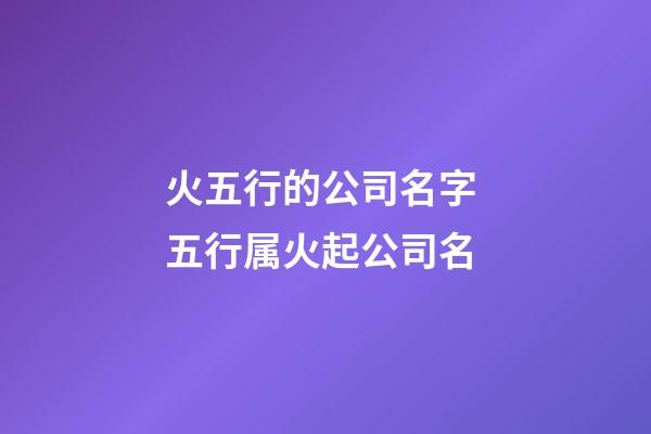 火五行的公司名字 五行属火起公司名-第1张-公司起名-玄机派